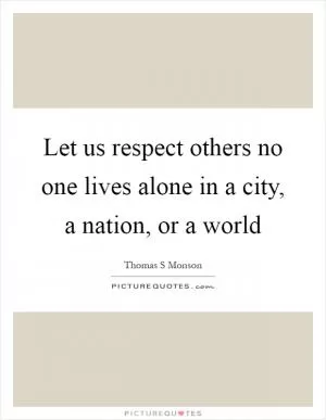 Let us respect others no one lives alone in a city, a nation, or a world Picture Quote #1