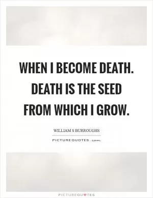 When I become death. Death is the seed from which I grow Picture Quote #1
