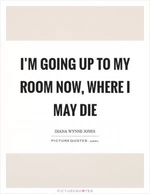 I’m going up to my room now, where I may die Picture Quote #1