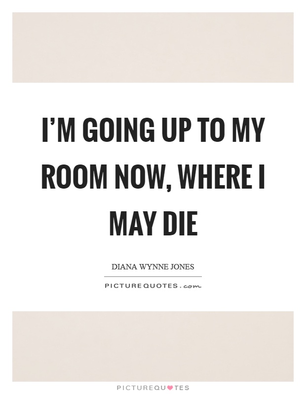 I'm going up to my room now, where I may die Picture Quote #1
