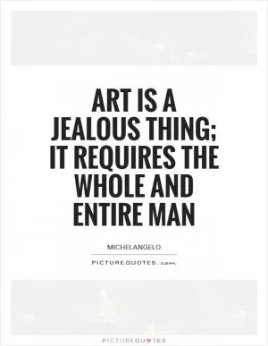 Art is a jealous thing; it requires the whole and entire man Picture Quote #1