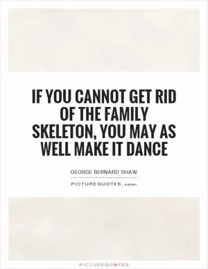 If you cannot get rid of the family skeleton, you may as well make it dance Picture Quote #1