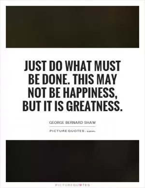 Just do what must be done. This may not be happiness, but it is greatness Picture Quote #1