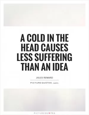 A cold in the head causes less suffering than an idea Picture Quote #1