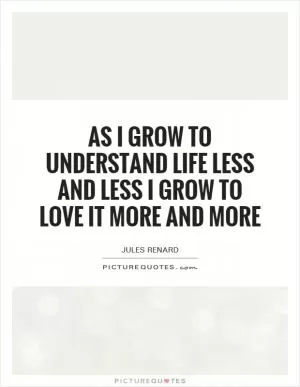 As I grow to understand life less and less I grow to love it more and more Picture Quote #1
