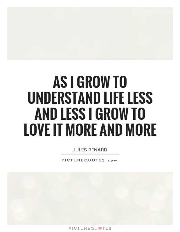 As I grow to understand life less and less I grow to love it more and more Picture Quote #1