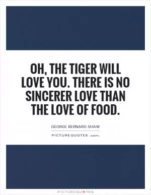 Oh, the tiger will love you. There is no sincerer love than the love of food Picture Quote #1