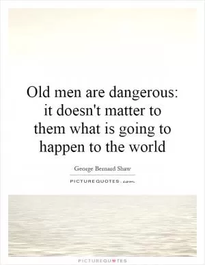 Old men are dangerous: it doesn't matter to them what is going to happen to the world Picture Quote #1