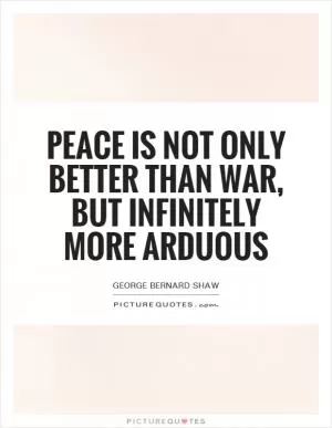 Peace is not only better than war, but infinitely more arduous Picture Quote #1