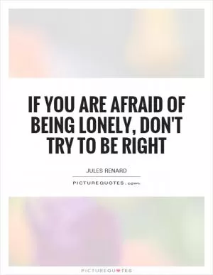 If you are afraid of being lonely, don't try to be right Picture Quote #1