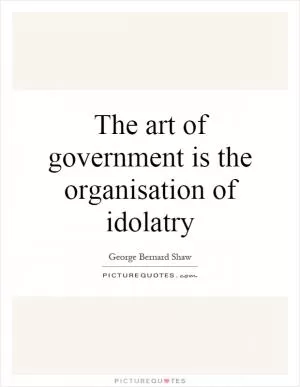 The art of government is the organisation of idolatry Picture Quote #1
