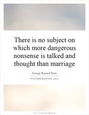 There is no subject on which more dangerous nonsense is talked and thought than marriage Picture Quote #1