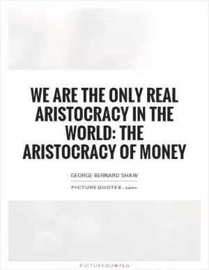 We are the only real aristocracy in the world: the aristocracy of money Picture Quote #1