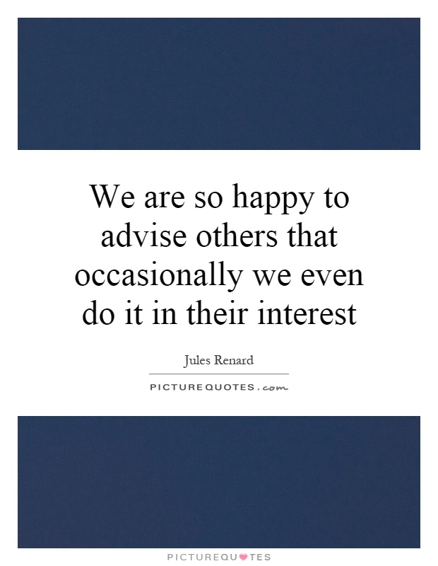 We are so happy to advise others that occasionally we even do it in their interest Picture Quote #1