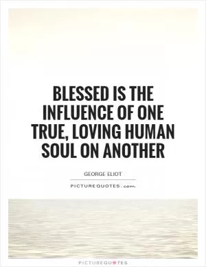 Blessed is the influence of one true, loving human soul on another Picture Quote #1