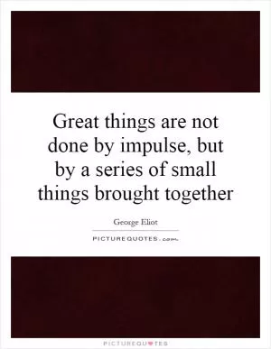 Great things are not done by impulse, but by a series of small things brought together Picture Quote #1