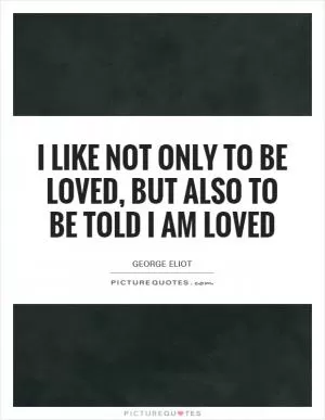 I like not only to be loved, but also to be told I am loved Picture Quote #1