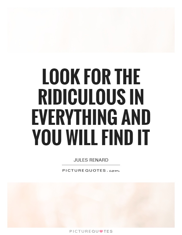 Look for the ridiculous in everything and you will find it Picture Quote #1
