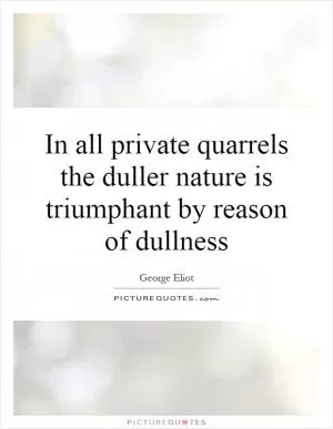 In all private quarrels the duller nature is triumphant by reason of dullness Picture Quote #1