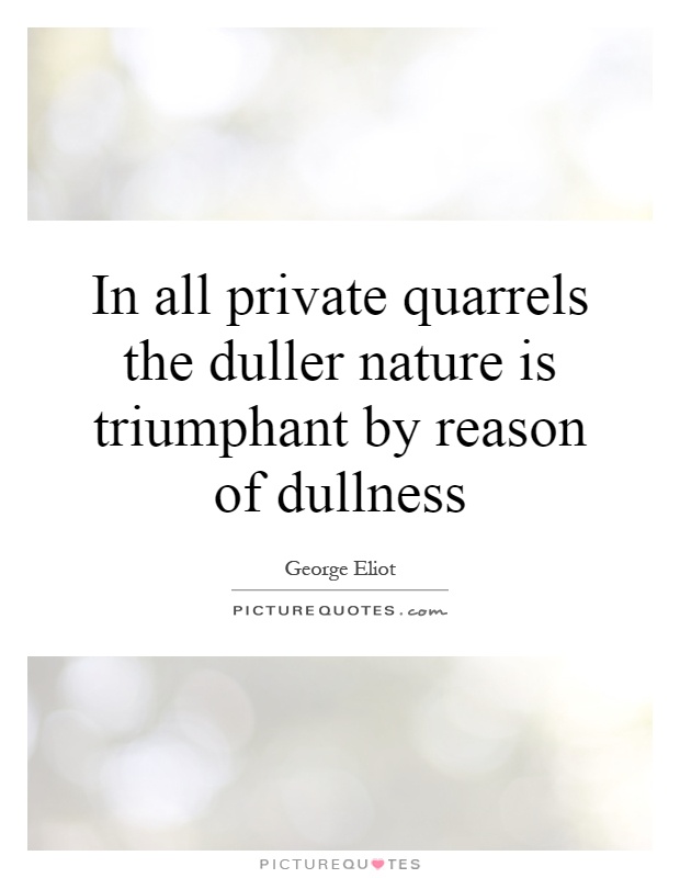 In all private quarrels the duller nature is triumphant by reason of dullness Picture Quote #1