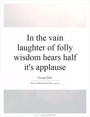 In the vain laughter of folly wisdom hears half it's applause Picture Quote #1