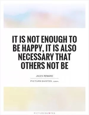 It is not enough to be happy, it is also necessary that others not be Picture Quote #1