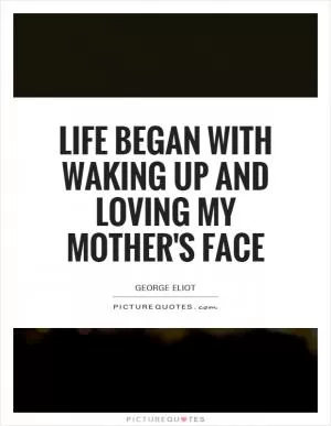 Life began with waking up and loving my mother's face Picture Quote #2