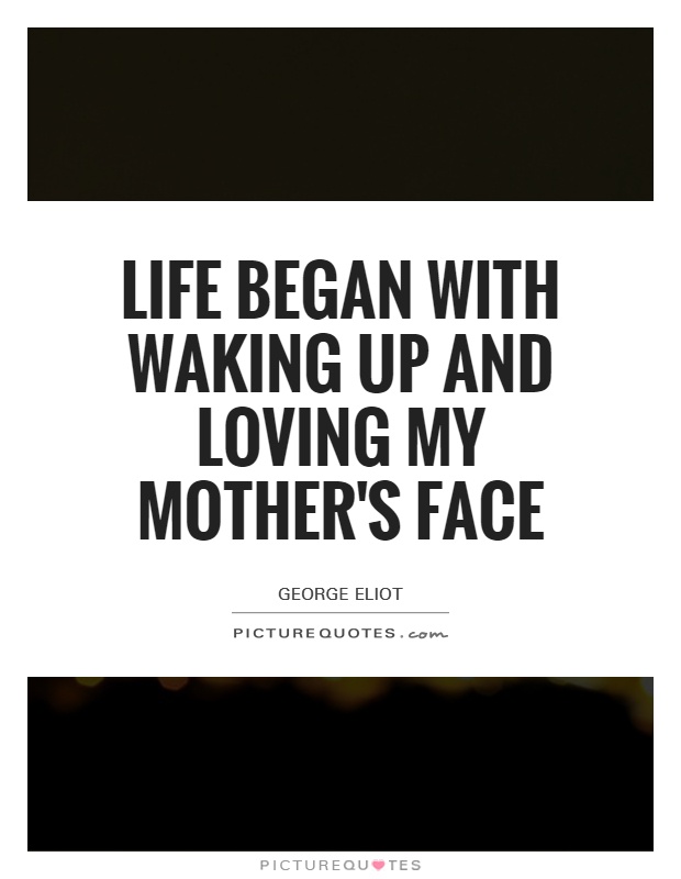 Life began with waking up and loving my mother's face Picture Quote #1