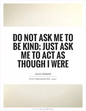 Do not ask me to be kind; just ask me to act as though I were Picture Quote #1