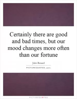 Certainly there are good and bad times, but our mood changes more often than our fortune Picture Quote #1