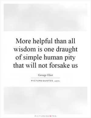 More helpful than all wisdom is one draught of simple human pity that will not forsake us Picture Quote #1