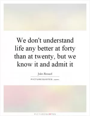 We don't understand life any better at forty than at twenty, but we know it and admit it Picture Quote #1