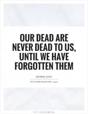 Our dead are never dead to us, until we have forgotten them Picture Quote #1