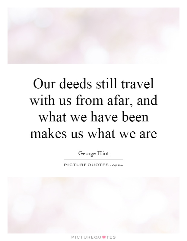Our deeds still travel with us from afar, and what we have been makes us what we are Picture Quote #1