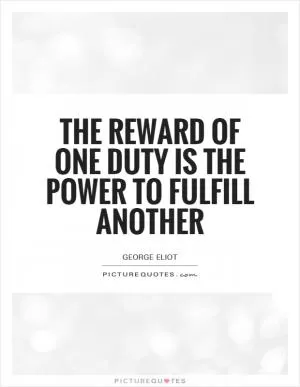 The reward of one duty is the power to fulfill another Picture Quote #1