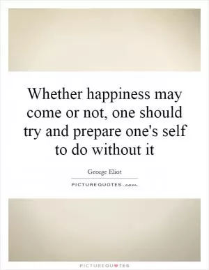 Whether happiness may come or not, one should try and prepare one's self to do without it Picture Quote #1