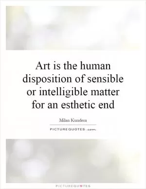 Art is the human disposition of sensible or intelligible matter for an esthetic end Picture Quote #1