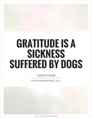 Gratitude is a sickness suffered by dogs Picture Quote #1