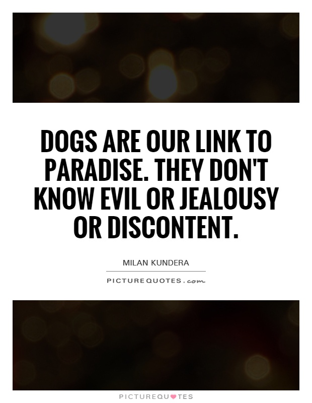 Dogs are our link to paradise. They don't know evil or jealousy or discontent Picture Quote #1