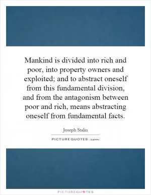 Mankind is divided into rich and poor, into property owners and exploited; and to abstract oneself from this fundamental division, and from the antagonism between poor and rich, means abstracting oneself from fundamental facts Picture Quote #1