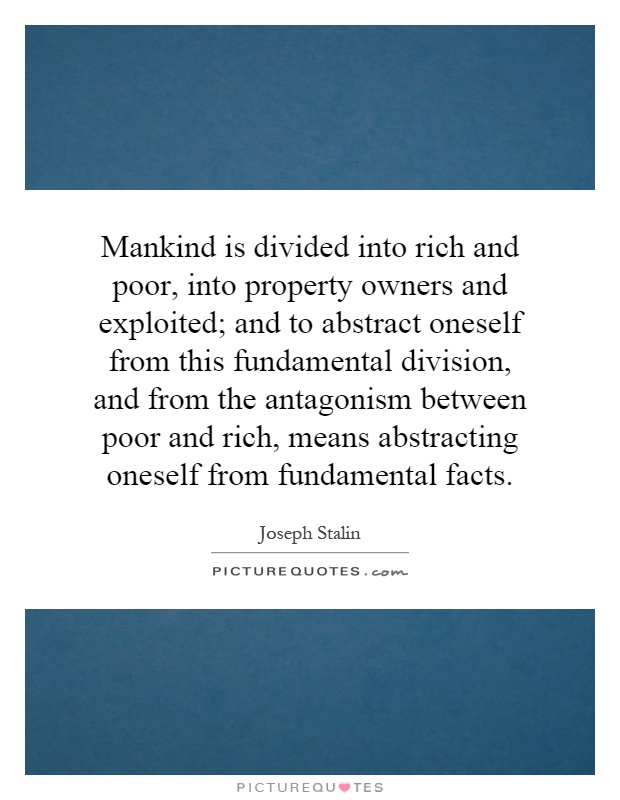 Mankind is divided into rich and poor, into property owners and exploited; and to abstract oneself from this fundamental division, and from the antagonism between poor and rich, means abstracting oneself from fundamental facts Picture Quote #1
