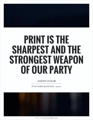 Print is the sharpest and the strongest weapon of our party Picture Quote #1