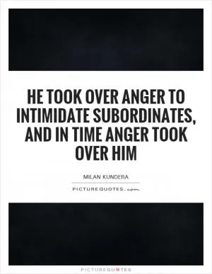 He took over anger to intimidate subordinates, and in time anger took over him Picture Quote #1