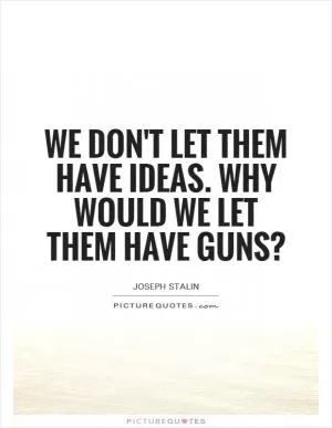 We don't let them have ideas. why would we let them have guns? Picture Quote #1