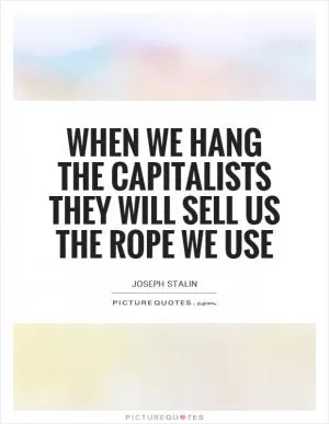 When we hang the capitalists they will sell us the rope we use Picture Quote #1