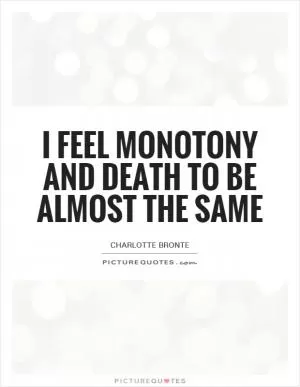 I feel monotony and death to be almost the same Picture Quote #1