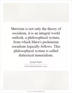 Marxism is not only the theory of socialism, it is an integral world outlook, a philosophical system, from which Marx's proletarian socialism logically follows. This philosophical system is called dialectical materialism Picture Quote #1