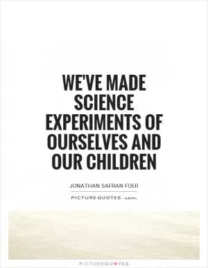 We've made science experiments of ourselves and our children Picture Quote #1