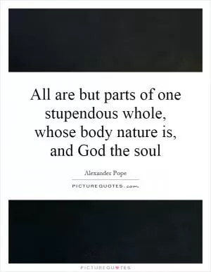 All are but parts of one stupendous whole, whose body nature is, and God the soul Picture Quote #1