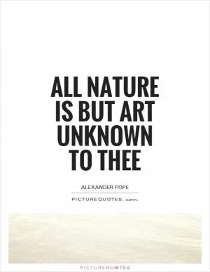 All nature is but art unknown to thee Picture Quote #1